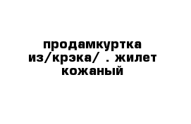  продамкуртка из/крэка/ . жилет кожаный